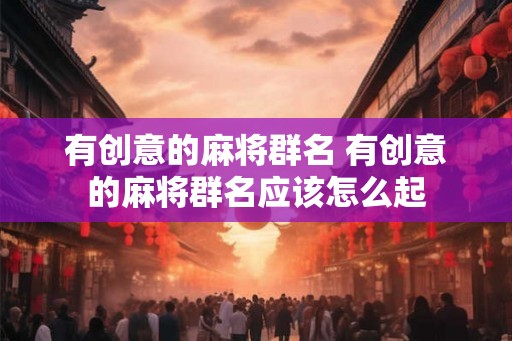有创意的麻将群名 有创意的麻将群名应该怎么起