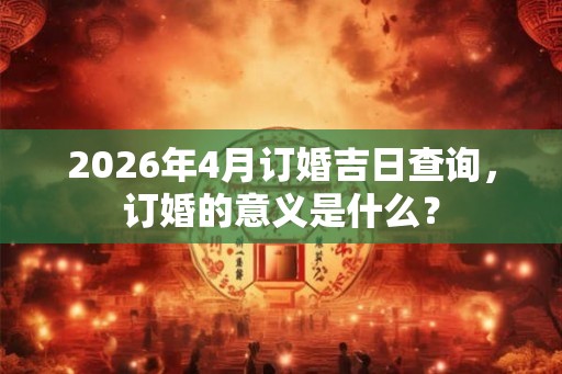 2026年4月订婚吉日查询，订婚的意义是什么？
