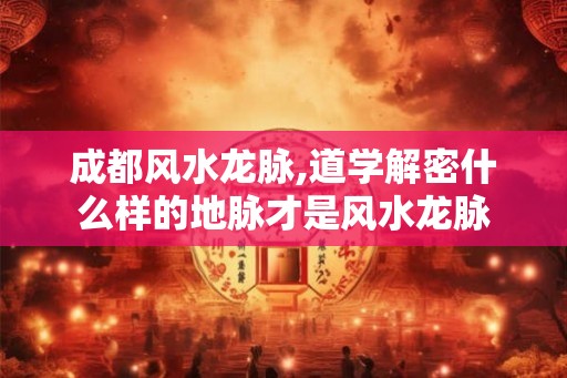 成都风水龙脉,道学解密什么样的地脉才是风水龙脉