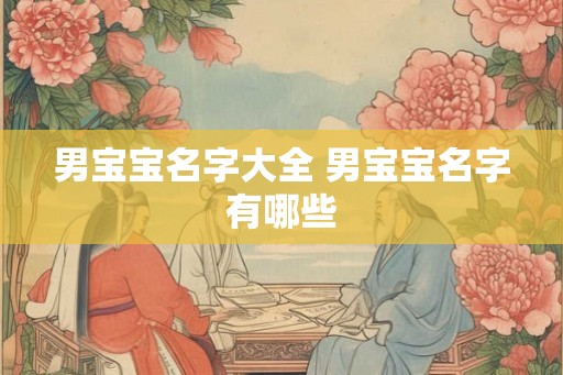 男宝宝名字大全 男宝宝名字有哪些 男宝宝名字大全 男宝宝名字有哪些