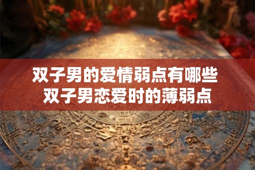 双子男的爱情弱点有哪些 双子男恋爱时的薄弱点