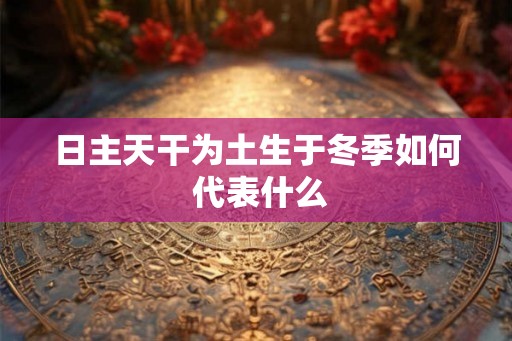 日主天干为土生于冬季如何 代表什么 日主天干为土生于冬季如何 代表什么
