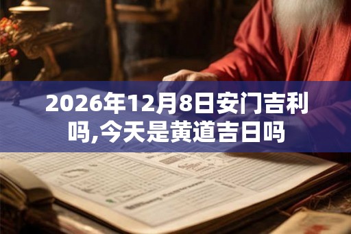 2026年12月8日安门吉利吗,今天是黄道吉日吗