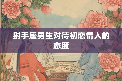 射手座男生对待初恋情人的态度