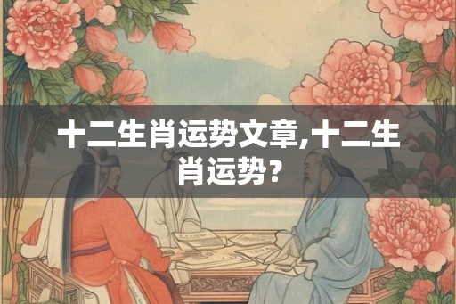 十二生肖运势文章,十二生肖运势? 十二生肖运势文章,十二生肖运势?