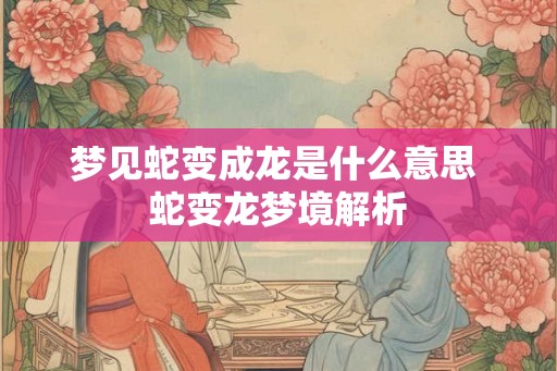 梦见蛇变成龙是什么意思 蛇变龙梦境解析