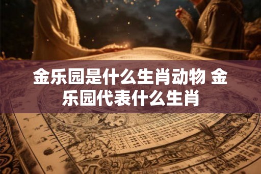 金乐园是什么生肖动物 金乐园代表什么生肖