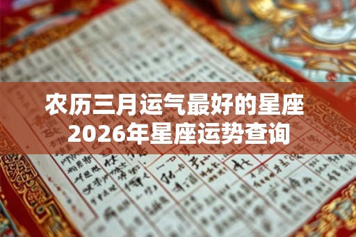 农历三月运气最好的星座 2026年星座运势查询