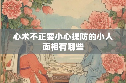 心术不正要小心提防的小人面相有哪些 心术不正要小心提防的小人面相有哪些