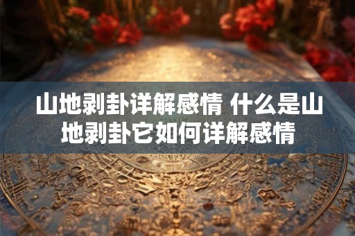 山地剥卦详解感情 什么是山地剥卦它如何详解感情