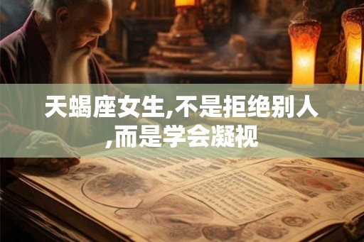 天蝎座女生,不是拒绝别人,而是学会凝视