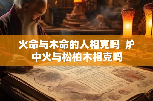 火命与木命的人相克吗  炉中火与松柏木相克吗