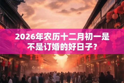 2026年农历十二月初一是不是订婚的好日子？