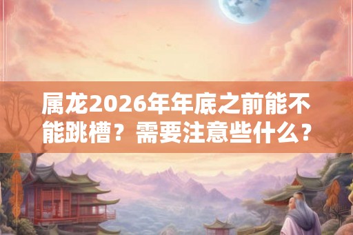 属龙2026年年底之前能不能跳槽？需要注意些什么？