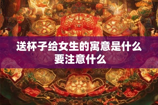 送杯子给女生的寓意是什么 要注意什么