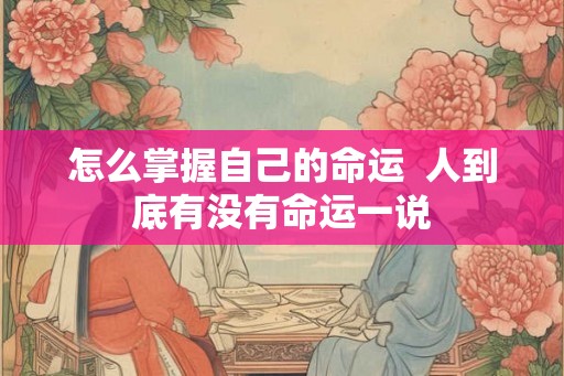 怎么掌握自己的命运 人到底有没有命运一说 怎么掌握自己的命运 人到底有没有命运一说