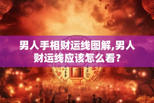 男人手相财运线图解,男人财运线应该怎么看？