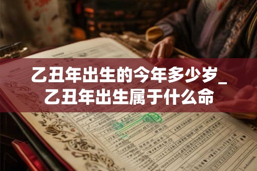 乙丑年出生的今年多少岁_乙丑年出生属于什么命