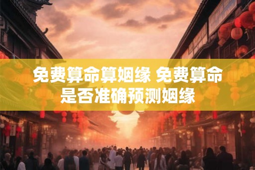 免费算命算姻缘 免费算命是否准确预测姻缘