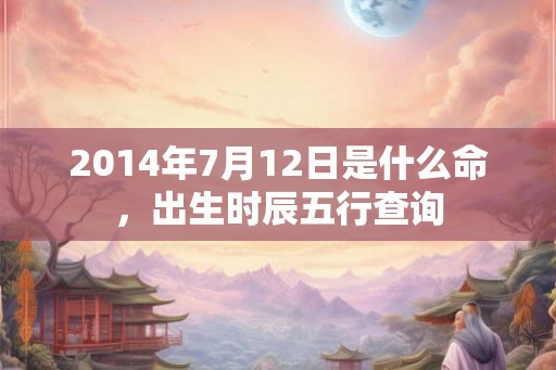 2014年7月12日是什么命，出生时辰五行查询