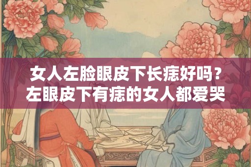 女人左脸眼皮下长痣好吗?左眼皮下有痣的女人都爱哭吗? 女人左脸眼皮下长痣好吗?左眼皮下有痣的女人都爱哭吗?