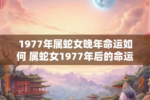 1977年属蛇女晚年命运如何 属蛇女1977年后的命运如何