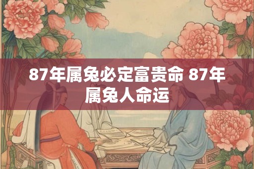 87年属兔必定富贵命 87年属兔人命运
