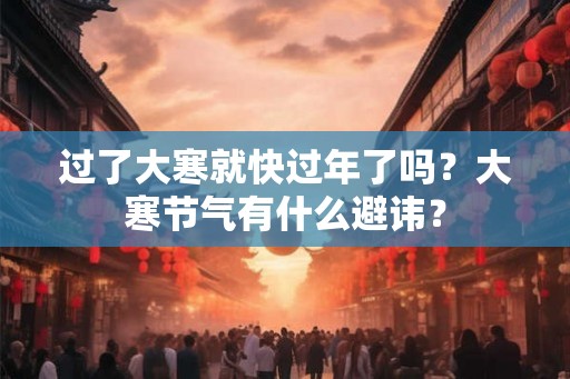 过了大寒就快过年了吗？大寒节气有什么避讳？