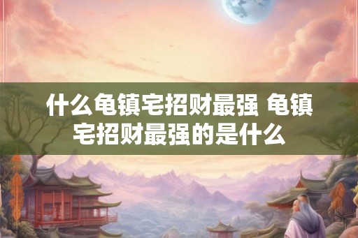 什么龟镇宅招财最强 龟镇宅招财最强的是什么