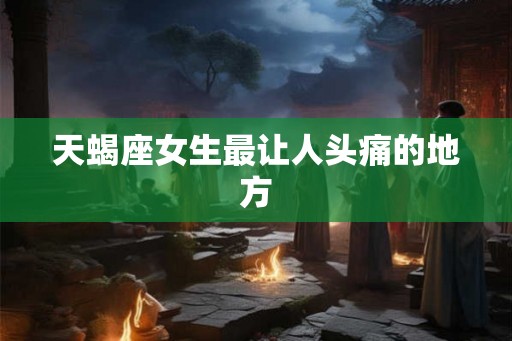 天蝎座女生最让人头痛的地方