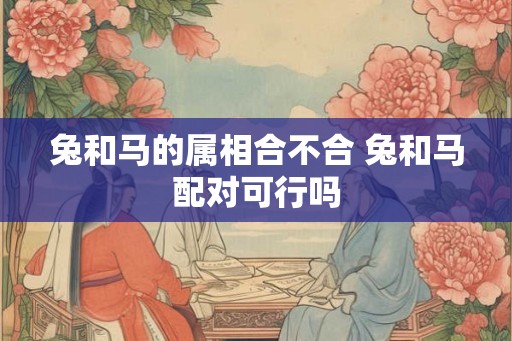 兔和马的属相合不合 兔和马配对可行吗