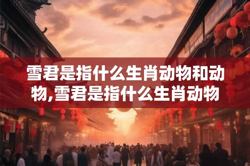 雪君是指什么生肖动物和动物,雪君是指什么生肖动物和动物呢