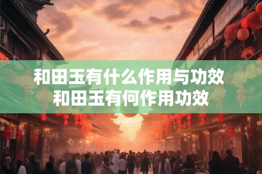 和田玉有什么作用与功效 和田玉有何作用功效