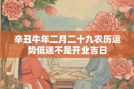 辛丑牛年二月二十九农历运势低迷不是开业吉日