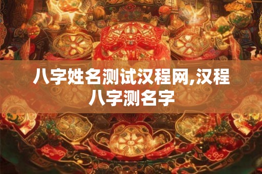 八字姓名测试汉程网,汉程八字测名字