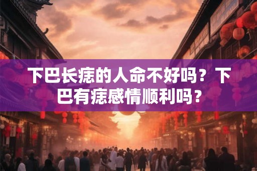 下巴长痣的人命不好吗？下巴有痣感情顺利吗？