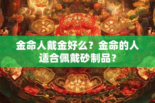 金命人戴金好么？金命的人适合佩戴砂制品？