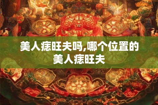 美人痣旺夫吗,哪个位置的美人痣旺夫