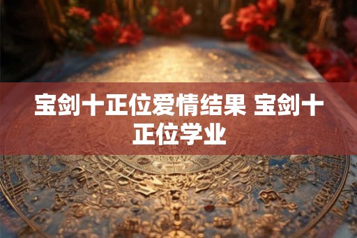 宝剑十正位爱情结果 宝剑十正位学业