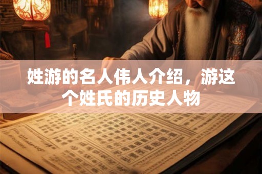 姓游的名人伟人介绍，游这个姓氏的历史人物