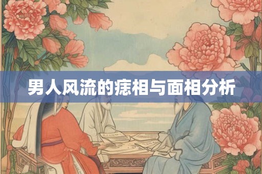 男人风流的痣相与面相分析 男人风流的痣相与面相分析
