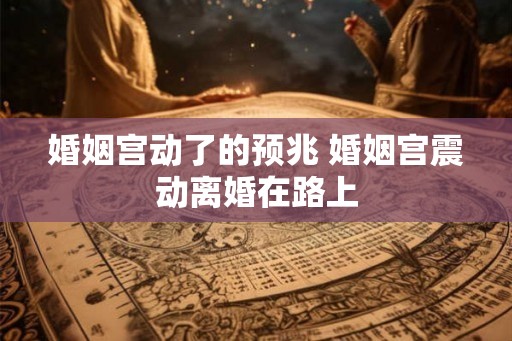 婚姻宫动了的预兆 婚姻宫震动离婚在路上 婚姻宫动了的预兆 婚姻宫震动离婚在路上