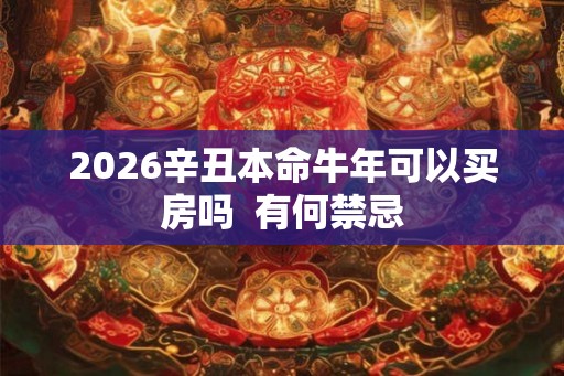 2026辛丑本命牛年可以买房吗 有何禁忌 2026辛丑本命牛年可以买房吗 有何禁忌