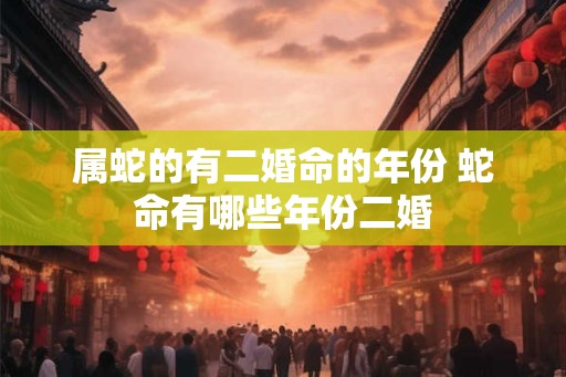 属蛇的有二婚命的年份 蛇命有哪些年份二婚