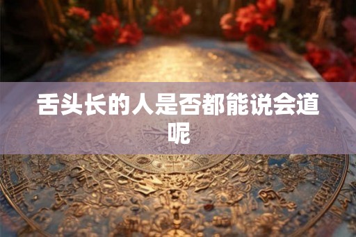 舌头长的人是否都能说会道呢