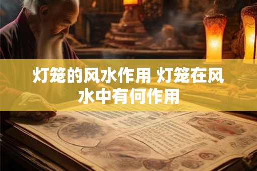 灯笼的风水作用 灯笼在风水中有何作用 灯笼的风水作用 灯笼在风水中有何作用