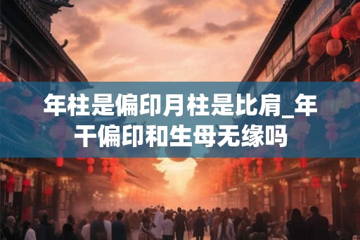 年柱是偏印月柱是比肩_年干偏印和生母无缘吗