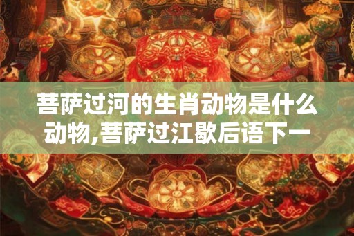 菩萨过河的生肖动物是什么动物,菩萨过江歇后语下一句是什么