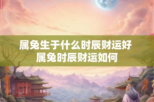 属兔生于什么时辰财运好 属兔时辰财运如何