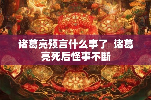 诸葛亮预言什么事了  诸葛亮死后怪事不断